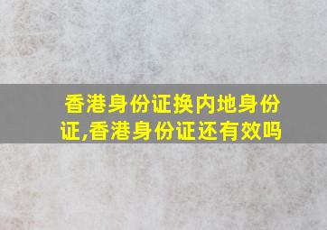 香港身份证换内地身份证,香港身份证还有效吗