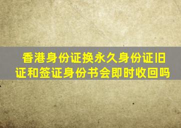 香港身份证换永久身份证旧证和签证身份书会即时收回吗