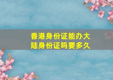 香港身份证能办大陆身份证吗要多久