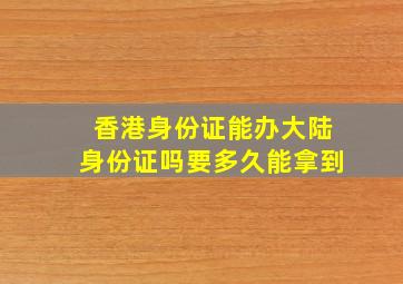 香港身份证能办大陆身份证吗要多久能拿到