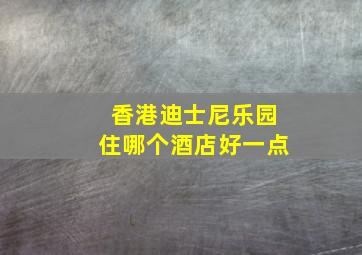 香港迪士尼乐园住哪个酒店好一点