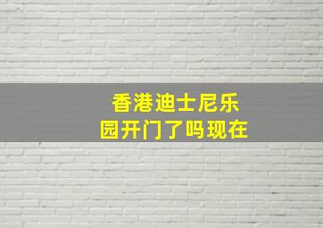 香港迪士尼乐园开门了吗现在