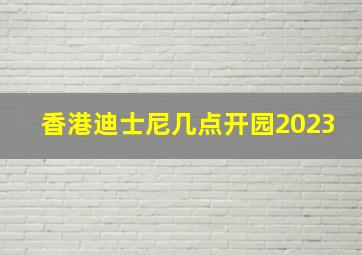 香港迪士尼几点开园2023