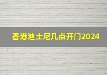 香港迪士尼几点开门2024