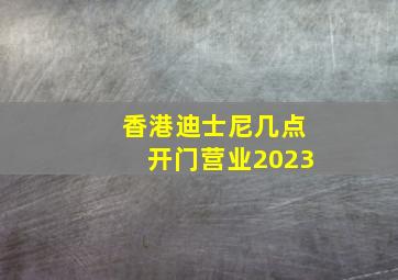 香港迪士尼几点开门营业2023