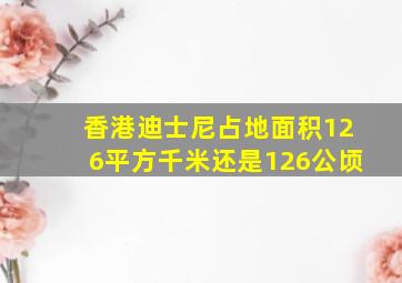 香港迪士尼占地面积126平方千米还是126公顷