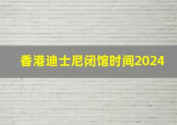 香港迪士尼闭馆时间2024