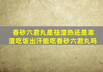 香砂六君丸是祛湿热还是寒湿吃饭出汗能吃香砂六君丸吗