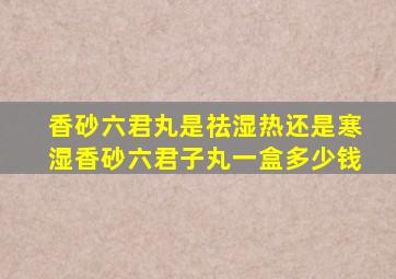 香砂六君丸是祛湿热还是寒湿香砂六君子丸一盒多少钱