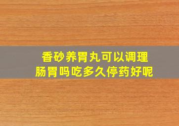 香砂养胃丸可以调理肠胃吗吃多久停药好呢