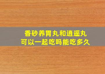 香砂养胃丸和逍遥丸可以一起吃吗能吃多久