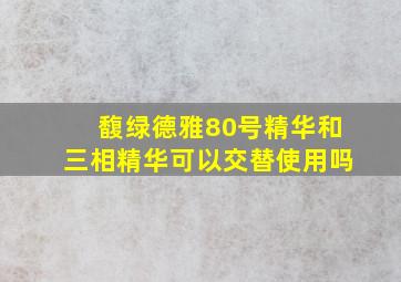 馥绿德雅80号精华和三相精华可以交替使用吗