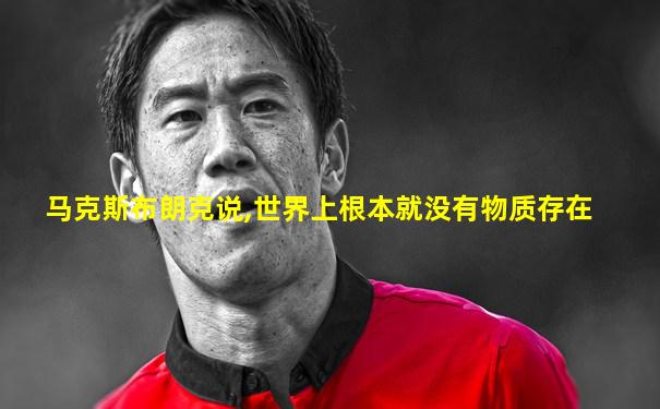 马克斯布朗克说,世界上根本就没有物质存在