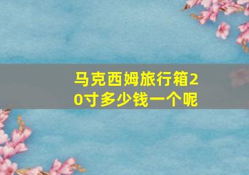 马克西姆旅行箱20寸多少钱一个呢