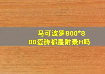 马可波罗800*800瓷砖都是附录H吗