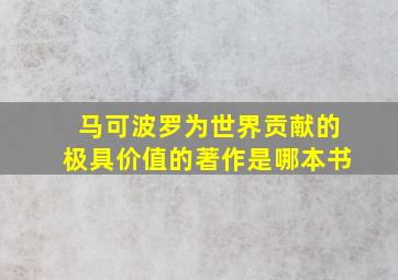 马可波罗为世界贡献的极具价值的著作是哪本书