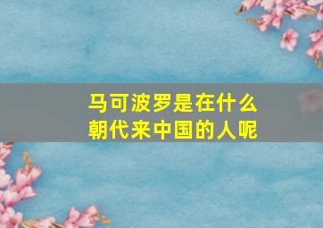 马可波罗是在什么朝代来中国的人呢