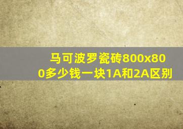 马可波罗瓷砖800x800多少钱一块1A和2A区别