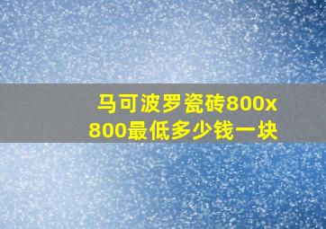 马可波罗瓷砖800x800最低多少钱一块