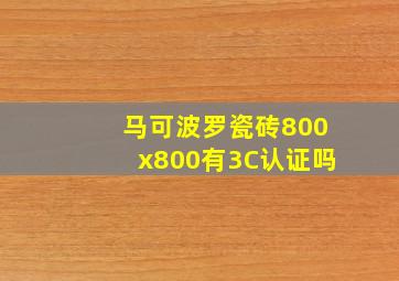 马可波罗瓷砖800x800有3C认证吗