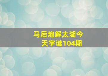 马后炮解太湖今天字谜104期