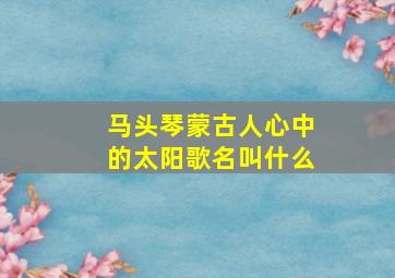 马头琴蒙古人心中的太阳歌名叫什么