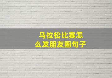 马拉松比赛怎么发朋友圈句子