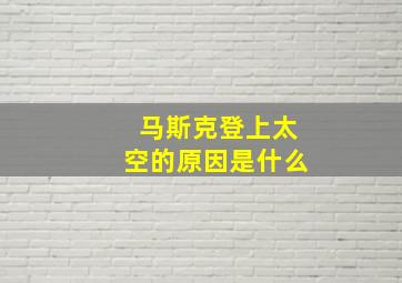 马斯克登上太空的原因是什么