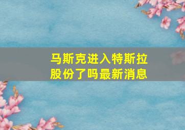 马斯克进入特斯拉股份了吗最新消息