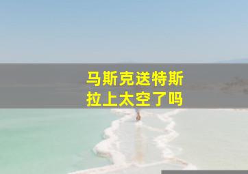 马斯克送特斯拉上太空了吗