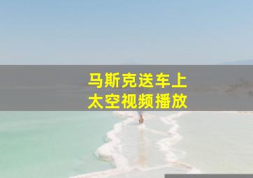 马斯克送车上太空视频播放