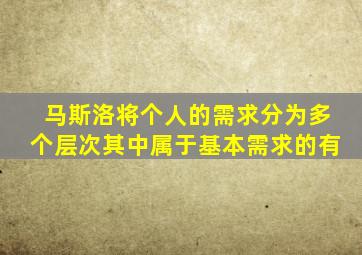 马斯洛将个人的需求分为多个层次其中属于基本需求的有