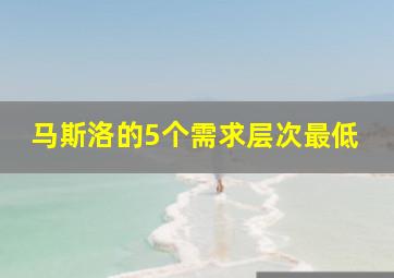 马斯洛的5个需求层次最低