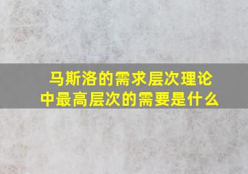 马斯洛的需求层次理论中最高层次的需要是什么