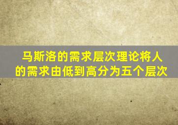 马斯洛的需求层次理论将人的需求由低到高分为五个层次