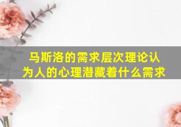 马斯洛的需求层次理论认为人的心理潜藏着什么需求