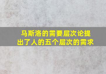 马斯洛的需要层次论提出了人的五个层次的需求