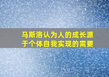 马斯洛认为人的成长源于个体自我实现的需要