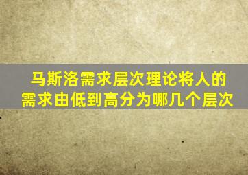 马斯洛需求层次理论将人的需求由低到高分为哪几个层次