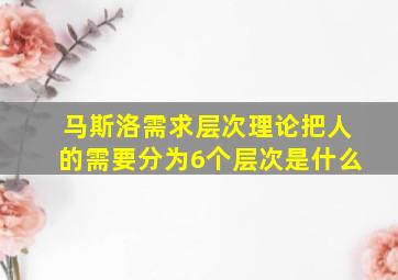 马斯洛需求层次理论把人的需要分为6个层次是什么