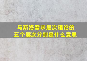 马斯洛需求层次理论的五个层次分别是什么意思