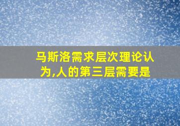 马斯洛需求层次理论认为,人的第三层需要是