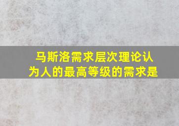 马斯洛需求层次理论认为人的最高等级的需求是