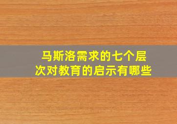 马斯洛需求的七个层次对教育的启示有哪些