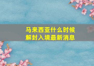 马来西亚什么时候解封入境最新消息