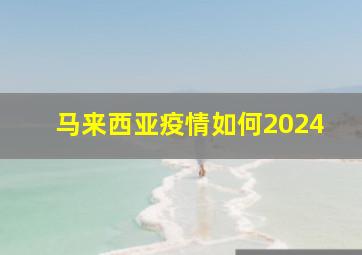 马来西亚疫情如何2024