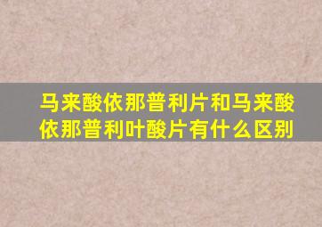 马来酸依那普利片和马来酸依那普利叶酸片有什么区别