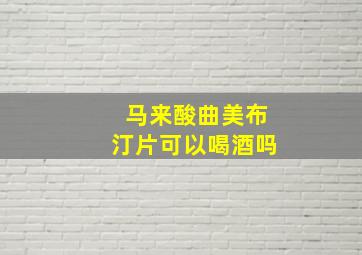 马来酸曲美布汀片可以喝酒吗