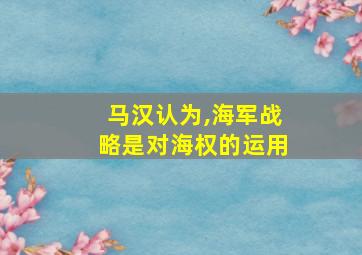 马汉认为,海军战略是对海权的运用