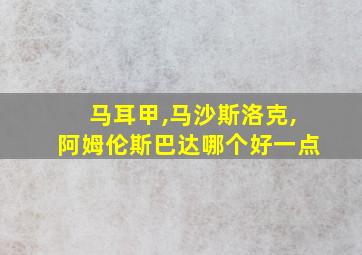 马耳甲,马沙斯洛克,阿姆伦斯巴达哪个好一点